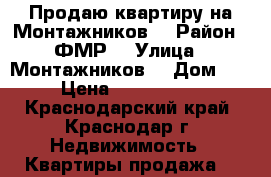 Продаю квартиру на Монтажников  › Район ­ ФМР  › Улица ­ Монтажников  › Дом ­ 5 › Цена ­ 4 500 000 - Краснодарский край, Краснодар г. Недвижимость » Квартиры продажа   